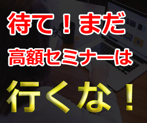 待て、まだ高額セミナーには行くな！