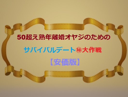 50才超え熟年離婚オヤジのためのサバイバルデート&#12953;大作戦（実録）【安価版】