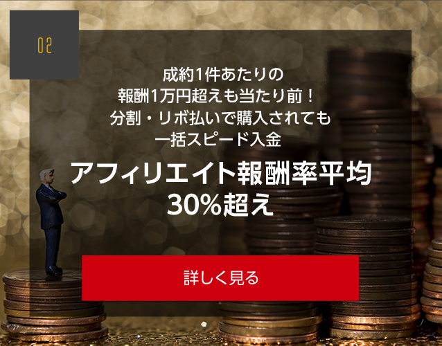 成約1件あたりの 報酬1万円超えも当たり前！  分割・リボ払いで購入されても 一括スピード入金 アフィリエイト報酬率平均 30%超え