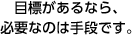 目標があるなら、必要なのは手段です。