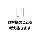 お客様のことを考え抜きます