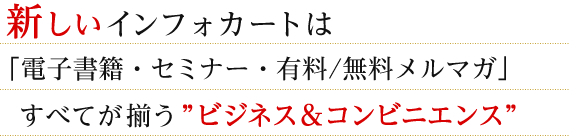 新しいインフォカートは「電子書籍・セミナー・有料/無料メルマガ」すべてが揃う”ビジネス＆コンビニエンス”