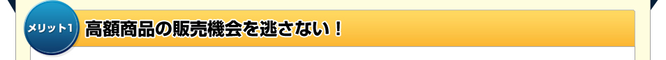 メリット1 高額商品の販売機会を逃さない！