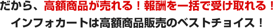 だから、高額商品が売れる！報酬を一括で受け取れる！インフォカートは高額商品販売のベストチョイス！