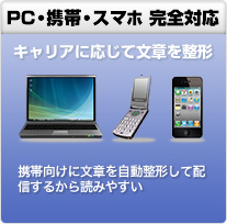 PC・携帯・スマホ完全対応 キャリアに応じて文章を整形 携帯向けに文章を自動整形して配信するから読みやすい