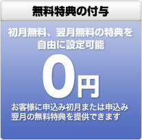 無料特典の付与 初月無料、翌月無料の特典を自由に設定可能0円 お客様に申込み初月または申込み翌月の無料特典を提供できます