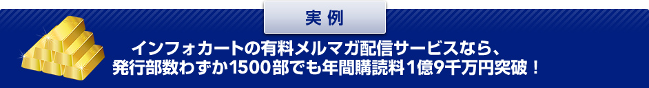 実例 インフォカートの有料メルマガ配信サービスなら、発行部数わずか1500部でも年間購読料1億9千万円突破！