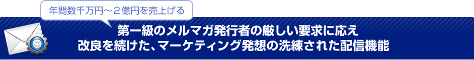 年間数千万円～２億円を売上げる第一級のメルマガ発行者の厳しい要求に応え改良を続けた、マーケティング発想の洗練されたコンテンツ配信機能