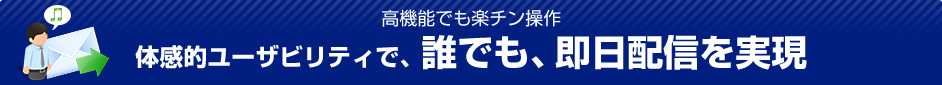 高機能でも楽チン操作 体感的ユーザビリティで、誰でも、即日配信を実現