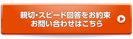 親切・スピード回答をお約束 お問い合わせはこちら