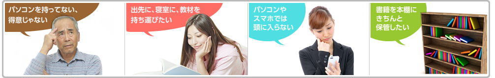 パソコンを持ってない、得意じゃない。出先に、寝室に、教材を持ち運びたい。パソコンやスマホでは頭に入らない。書籍を本棚にきちんと保管したい。