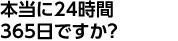 本当に24時間365日ですか？