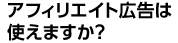 アフィリエイト広告は使えますか？