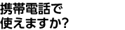 携帯電話で使えますか？