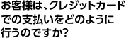 お客様は、クレジットカードでの支払いをどのように行うのですか？