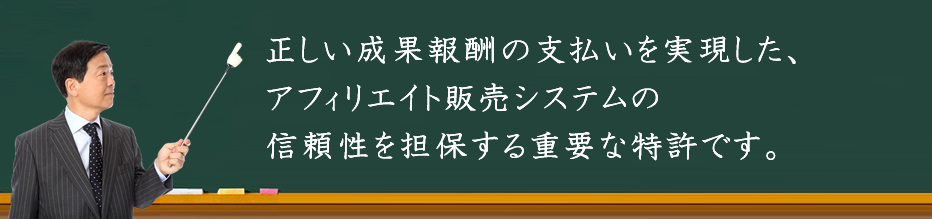 正しい成果報酬の支払いを実現した、アフィリエイト販売システムの信頼性を担保する重要な特許です。