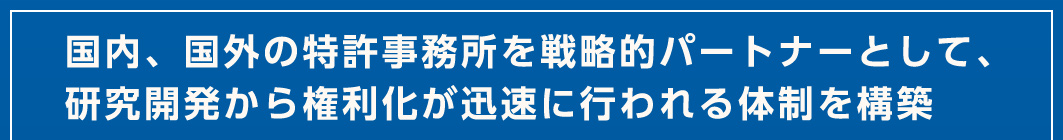 国内、国外の特許事務所を戦略的パートナーとして、研究開発から権利化が迅速に行われる体制を構築