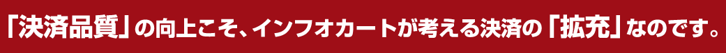「決済品質」の向上こそ、インフォカートが考える決済の「拡充」なのです。