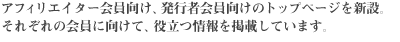 アフィリエイター会員向け、発行者会員向けのトップページを新設。それぞれの会員に向けて、役立つ情報を掲載しています。